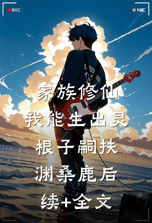 家族修仙，我能生出灵根子嗣扶渊桑鹿后续+全文