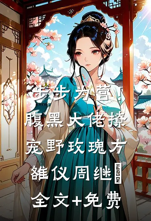 步步为营！腹黑大佬撩宠野玫瑰方雒仪周继燊全文+免费