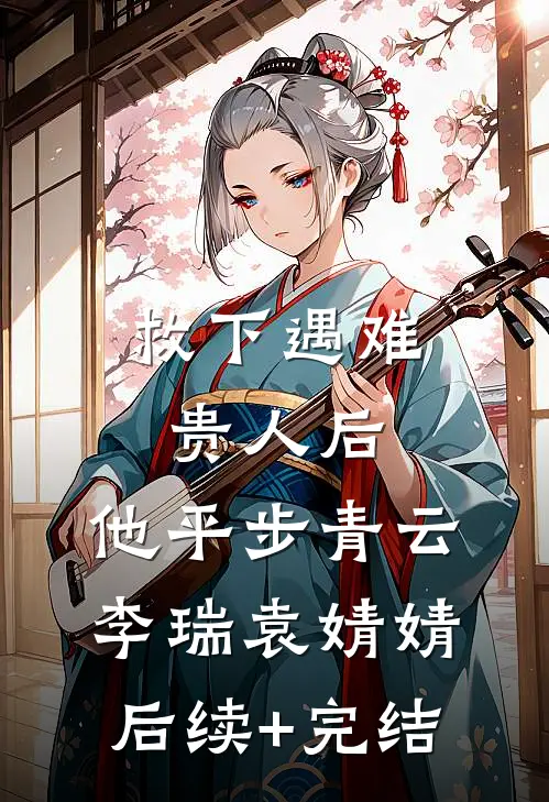 救下遇难贵人后，他平步青云李瑞袁婧婧后续+完结