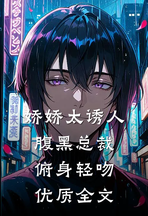 娇娇太诱人，腹黑总裁俯身轻吻优质全文
