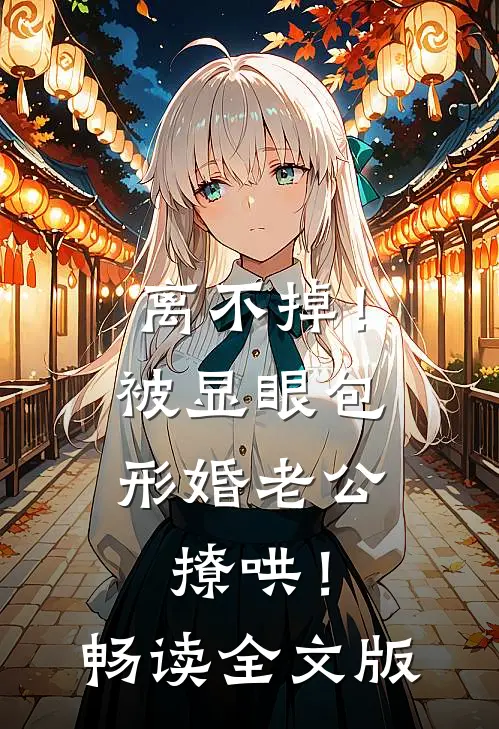离不掉！被显眼包形婚老公撩哄！畅读全文版