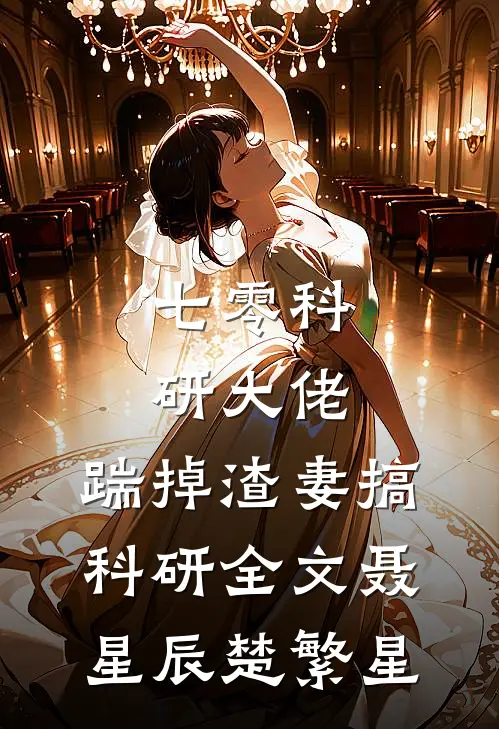 七零科研大佬，踹掉渣妻搞科研全文聂星辰楚繁星