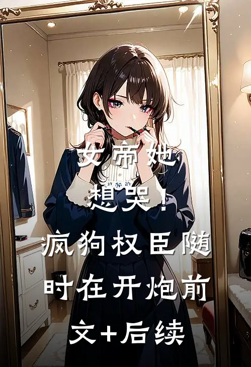 女帝她想哭！疯狗权臣随时在开炮前文+后续
