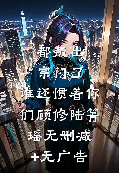 都叛出宗门了，谁还惯着你们顾修陆箐瑶无删减+无广告
