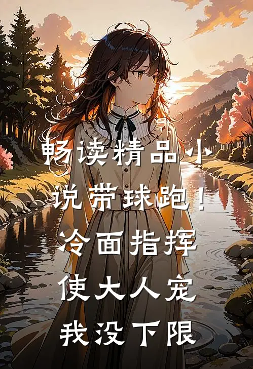 畅读精品小说带球跑！冷面指挥使大人宠我没下限