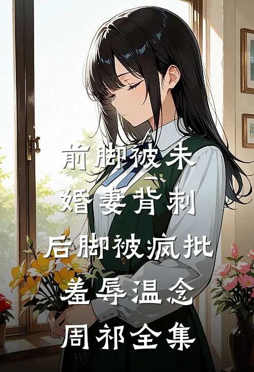 前脚被未婚妻背刺，后脚被疯批羞辱温念周祁全集