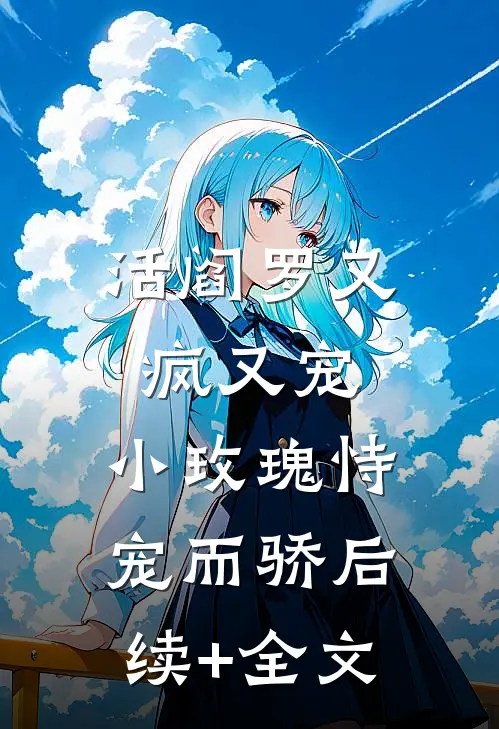活阎罗又疯又宠，小玫瑰恃宠而骄后续+全文