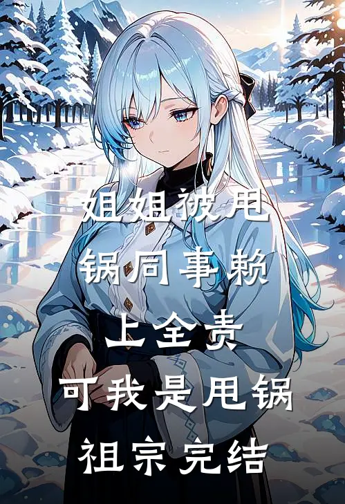 姐姐被甩锅同事赖上全责，可我是甩锅祖宗完结