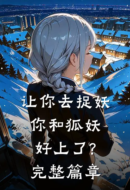让你去捉妖,你和狐妖好上了?完整篇章