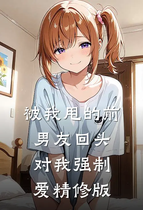 被我甩的前男友回头对我强制爱精修版