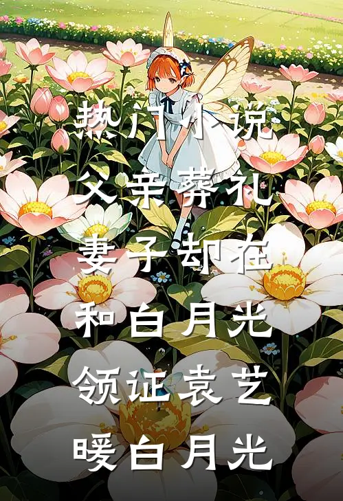 热门小说父亲葬礼，妻子却在和白月光领证袁艺暖白月光