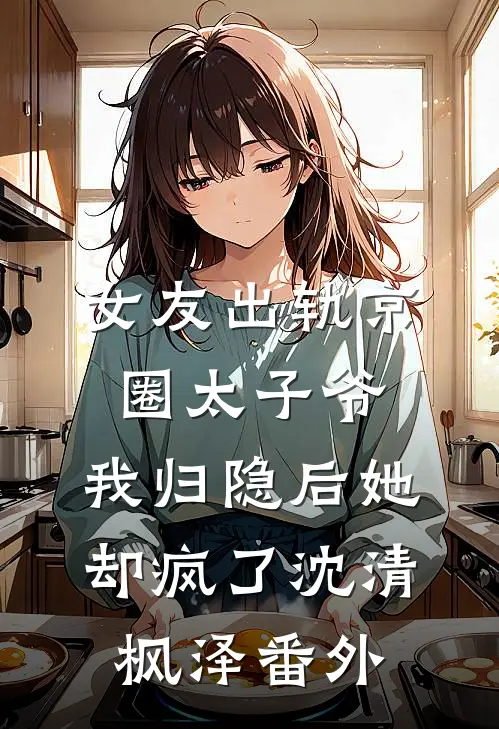 女友出轨京圈太子爷，我归隐后她却疯了沈清枫泽番外