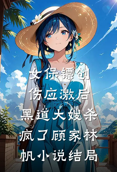 女保镖创伤应激后，黑道大嫂杀疯了顾家林帆小说结局
