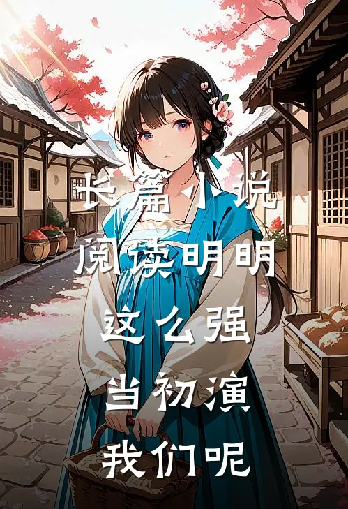 长篇小说阅读明明这么强，当初演我们呢