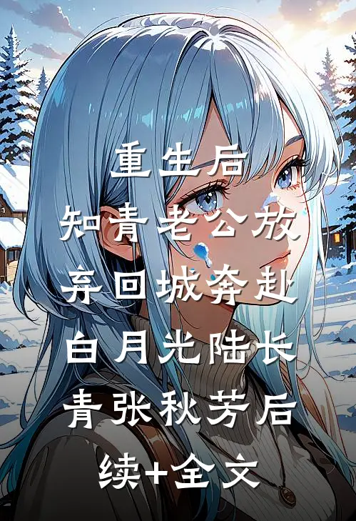 重生后，知青老公放弃回城奔赴白月光陆长青张秋芳后续+全文