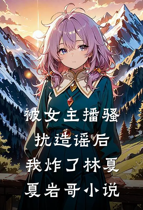 被女主播骚扰造谣后，我炸了林夏夏岩哥小说