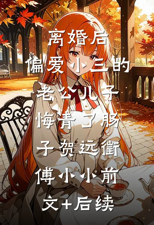 离婚后，偏爱小三的老公儿子悔青了肠子贺远徵傅小小前文+后续