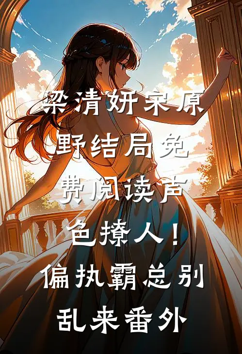 梁清妍宋原野结局免费阅读声色撩人！偏执霸总别乱来番外