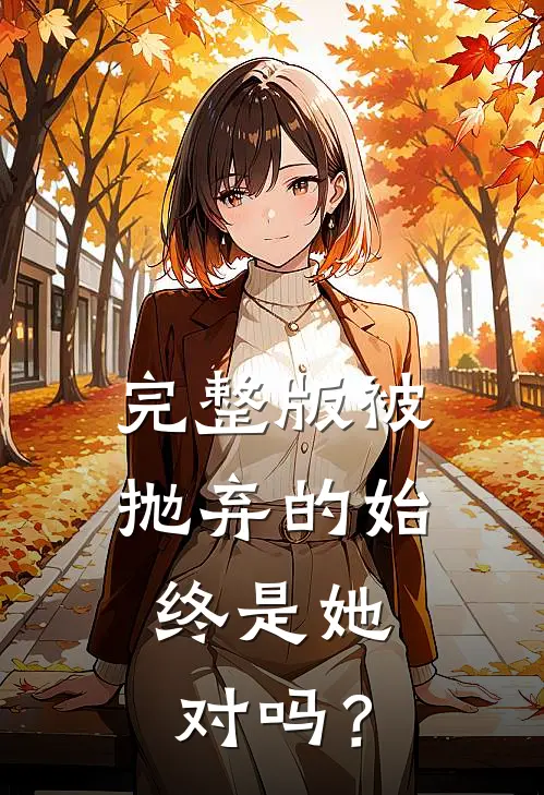 完整版被抛弃的始终是她，对吗？