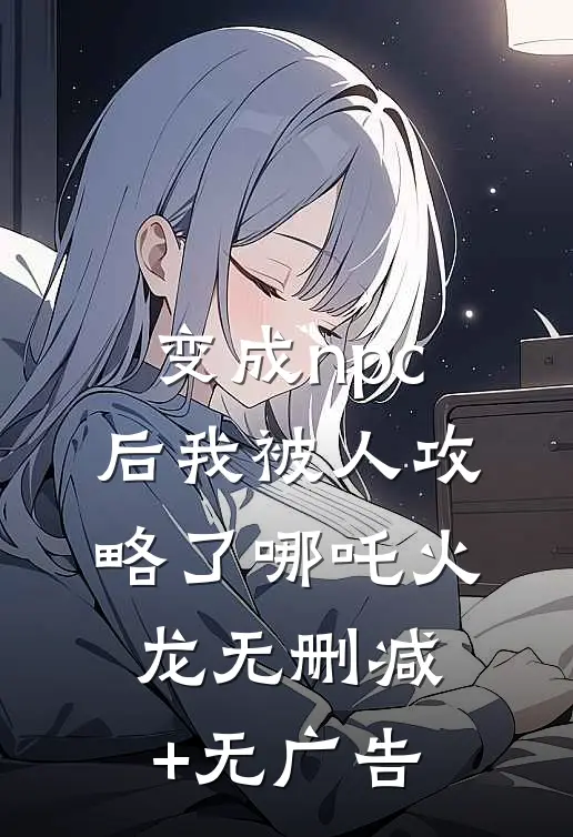 变成npc后我被人攻略了哪吒火龙无删减+无广告