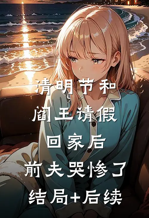清明节和阎王请假回家后，前夫哭惨了结局+后续
