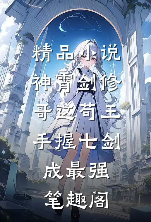 精品小说神霄剑修哥这苟王手握七剑成最强 笔趣阁