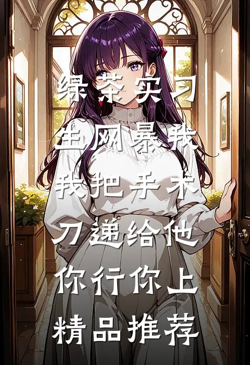绿茶实习生网暴我，我把手术刀递给他：你行你上精品推荐