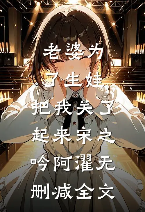 老婆为了生娃，把我关了起来宋之吟阿濯无删减全文