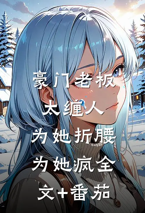 豪门老板太缠人，为她折腰为她疯全文+番茄