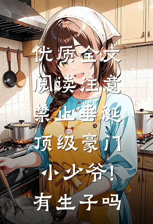 优质全文阅读注意,禁止垂涎顶级豪门小少爷!有生子吗