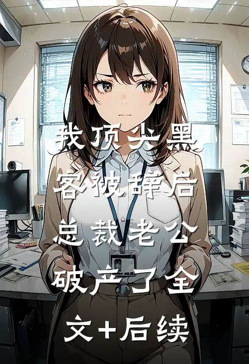 我顶尖黑客被辞后，总裁老公破产了全文+后续