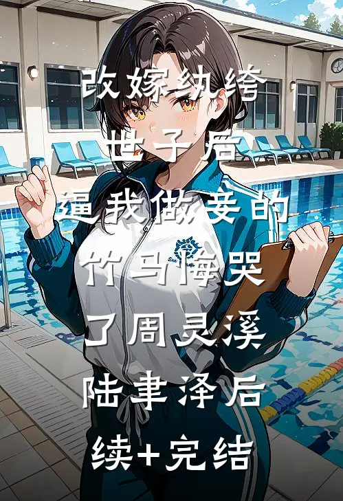 改嫁纨绔世子后，逼我做妾的竹马悔哭了周灵溪陆聿泽后续+完结