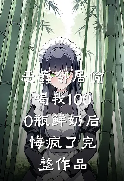 恶蠢邻居偷喝我1000瓶鲜奶后，悔疯了完整作品