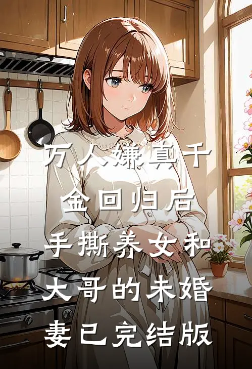 万人嫌真千金回归后，手撕养女和大哥的未婚妻已完结版