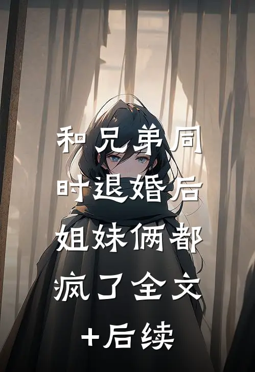 和兄弟同时退婚后，姐妹俩都疯了全文+后续