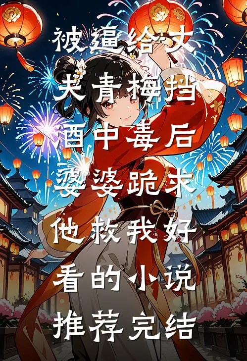 被逼给丈夫青梅挡酒中毒后，婆婆跪求他救我好看的小说推荐完结
