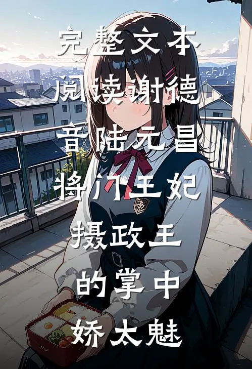 完整文本阅读谢德音陆元昌(将门王妃:摄政王的掌中娇太魅)