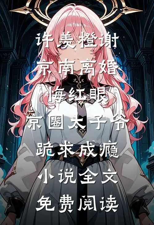 许羡橙谢京南离婚悔红眼，京圈太子爷跪求成瘾小说全文免费阅读