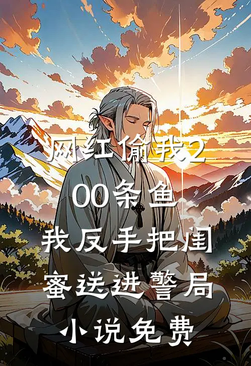 网红偷我200条鱼，我反手把闺蜜送进警局小说免费