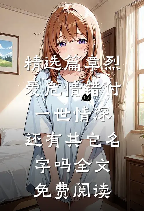 精选篇章烈爱危情错付一世情深,还有其它名字吗全文免费阅读