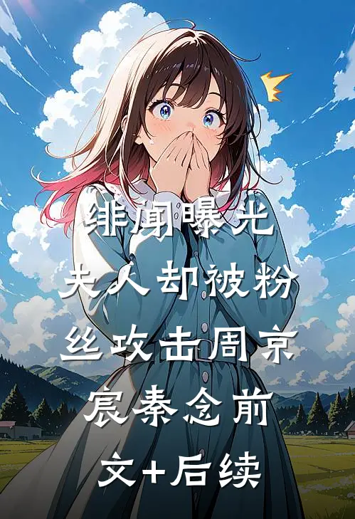 绯闻曝光，夫人却被粉丝攻击周京宸秦念前文+后续