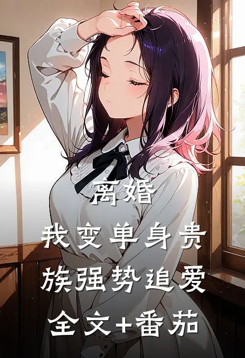 离婚：我变单身贵族强势追爱全文+番茄
