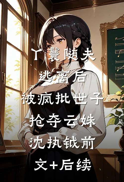 丫鬟随夫逃离后，被疯批世子抢夺云姝沈执钺前文+后续