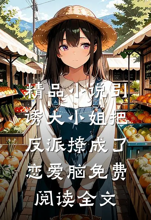 精品小说引诱大小姐把反派撩成了恋爱脑免费阅读全文