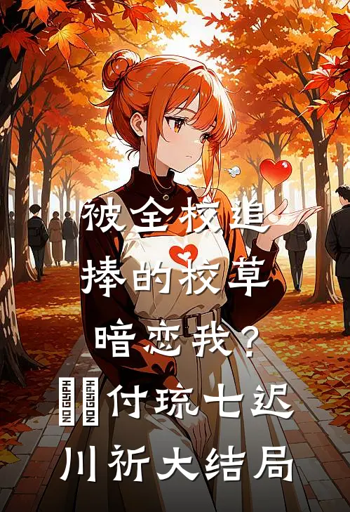 被全校追捧的校草暗恋我？​​付琉七迟川祈大结局