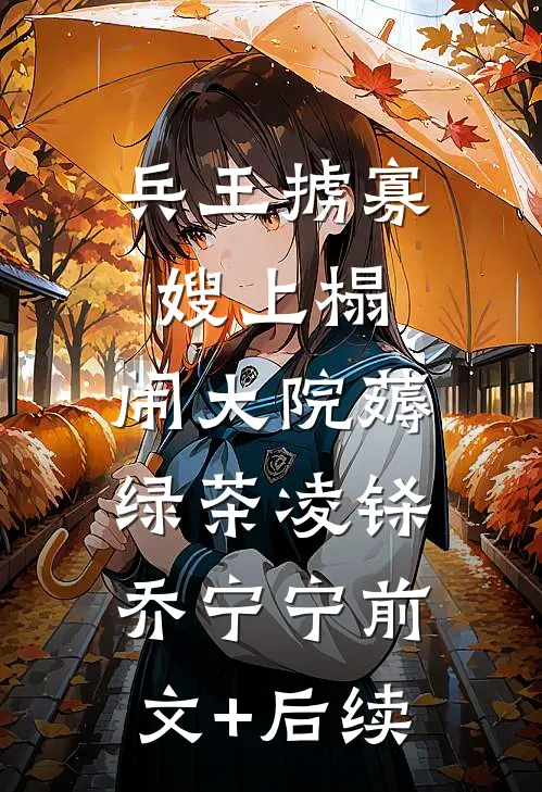 兵王掳寡嫂上榻，闹大院薅绿茶凌铩乔宁宁前文+后续
