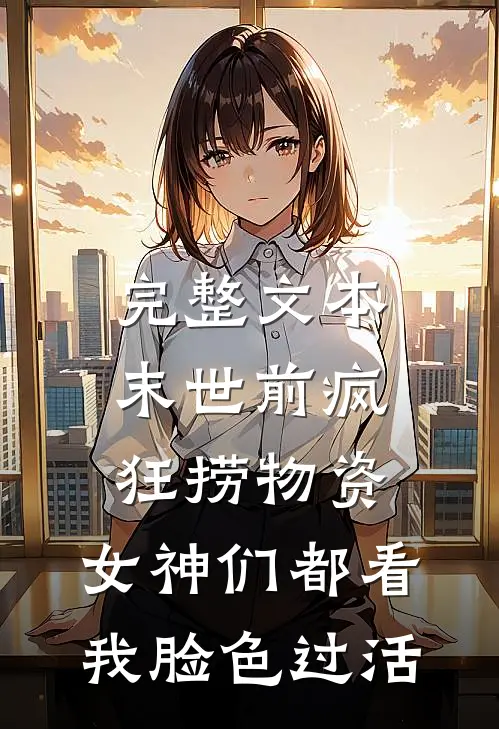 完整文本末世前疯狂捞物资，女神们都看我脸色过活