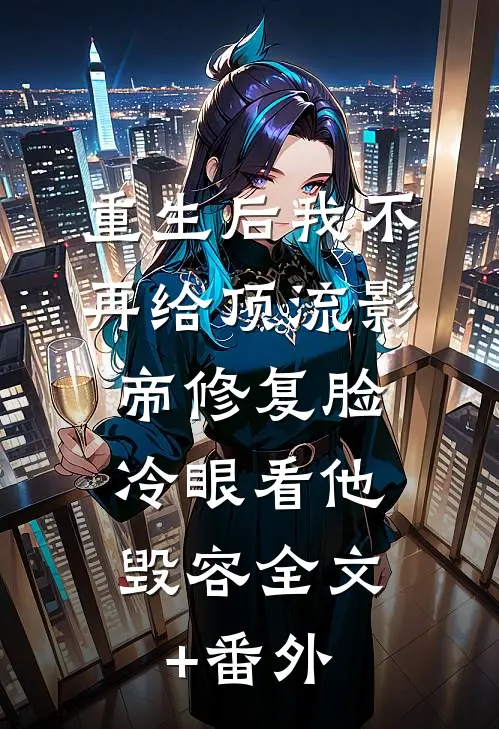 重生后我不再给顶流影帝修复脸，冷眼看他毁容全文+番外