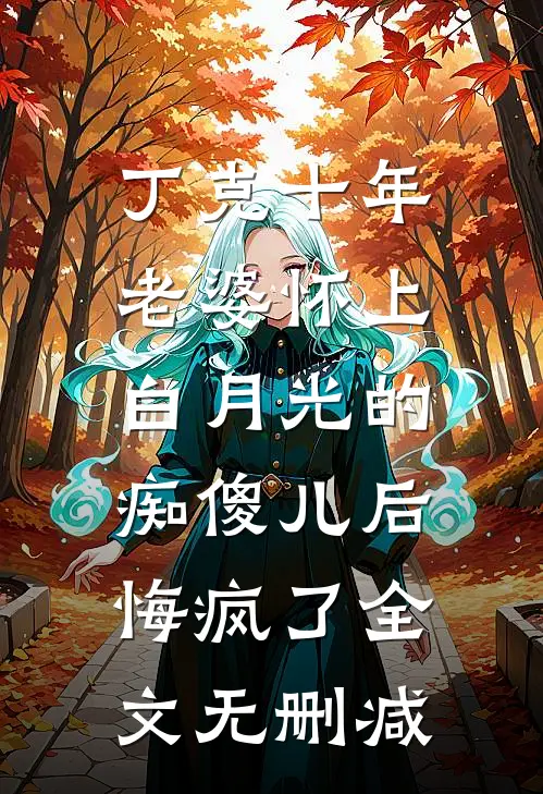 丁克十年，老婆怀上白月光的痴傻儿后，悔疯了全文无删减