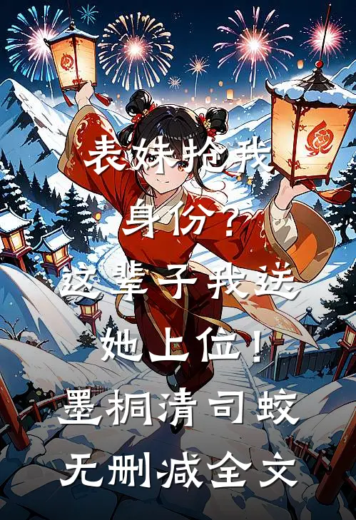 表妹抢我身份？这辈子我送她上位！墨桐清司蛟无删减全文